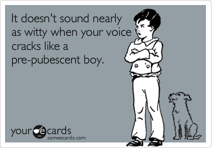 It doesn't sound nearly
as witty when your voice
cracks like a
pre-pubescent boy. 