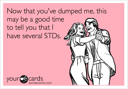 Now that you've dumped me, this may be a good time
to tell you that I
have several STDs. 