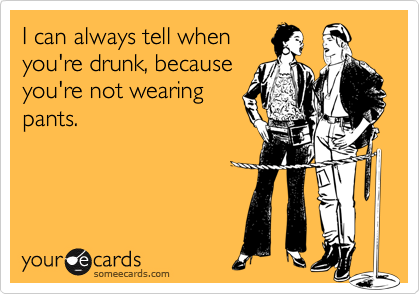 I can always tell when
you're drunk, because
you're not wearing
pants.