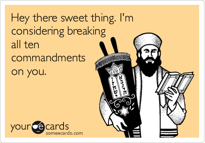 Hey there sweet thing. I'm considering breaking    
all ten
commandments
on you.