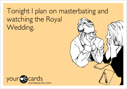 Tonight I plan on masterbating and watching the Royal
Wedding.