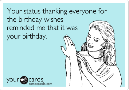 Your status thanking everyone for the birthday wishes
reminded me that it was
your birthday.