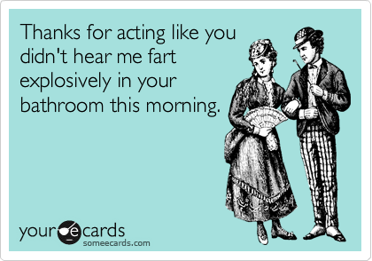 Thanks for acting like you
didn't hear me fart
explosively in your
bathroom this morning.