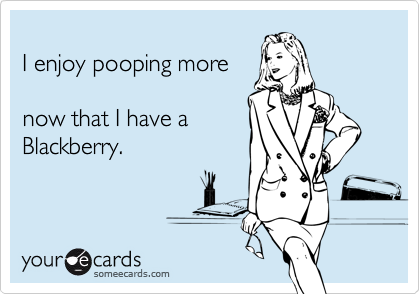 
I enjoy pooping more

now that I have a
Blackberry.