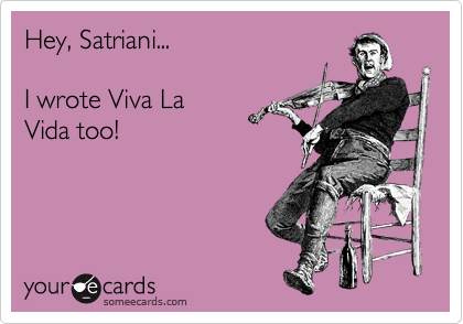 Hey, Satriani...

I wrote Viva La
Vida too!