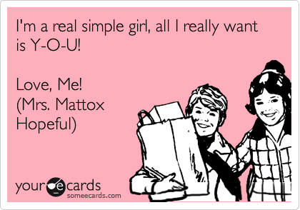 I'm a real simple girl, all I really want is Y-O-U!

Love, Me!
%28Mrs. Mattox
Hopeful%29