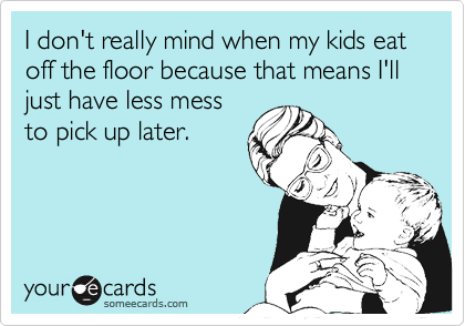 I don't really mind when my kids eat off the floor because that means I'll just have less mess
to pick up later.