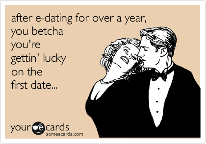 after e-dating for over a year,
you betcha
you're
gettin' lucky
on the 
first date...
