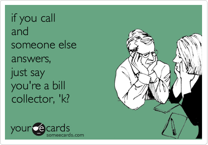 if you call
and 
someone else
answers, 
just say
you're a bill
collector, 'k?