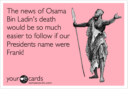 The news of Osama
Bin Ladin's death
would be so much
easier to follow if our
Presidents name were
Frank!