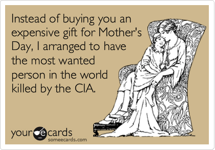 Instead of buying you an
expensive gift for Mother's
Day, I arranged to have
the most wanted
person in the world
killed by the CIA.