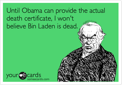 Until Obama can provide the actual  death certificate, I won't 
believe Bin Laden is dead.
