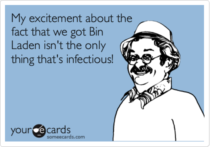 My excitement about the
fact that we got Bin
Laden isn't the only
thing that's infectious!