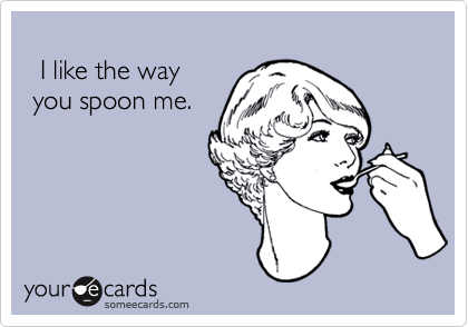 
  I like the way
 you spoon me.