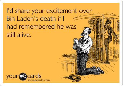 I'd share your excitement over  
Bin Laden's death if I 
had remembered he was
still alive.