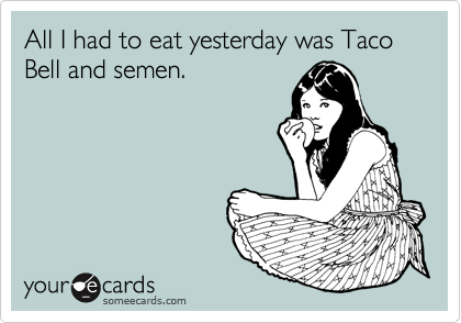 All I had to eat yesterday was Taco Bell and semen. 