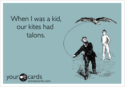 
  When I was a kid,
     our kites had
          talons.