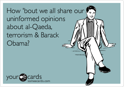 How 'bout we all share our
uninformed opinions
about al-Qaeda,
terrorism & Barack
Obama?