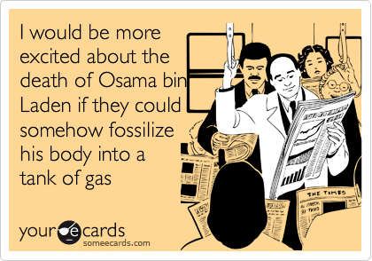 I would be more
excited about the
death of Osama bin
Laden if they could
somehow fossilize
his body into a
tank of gas