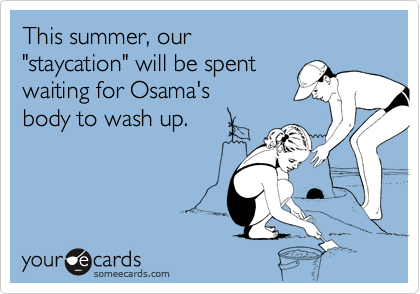 This summer, our 
"staycation" will be spent
waiting for Osama's 
body to wash up.