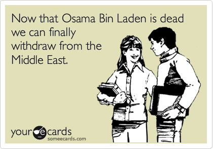 Now that Osama Bin Laden is dead we can finally
withdraw from the
Middle East.