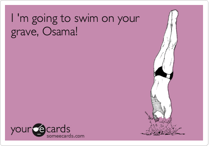 I 'm going to swim on your
grave, Osama! 
