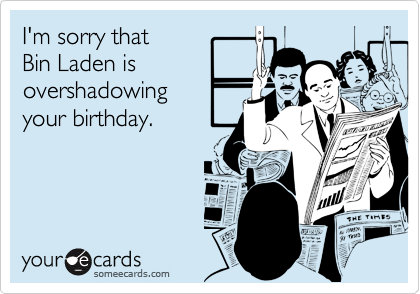 I'm sorry that
Bin Laden is
overshadowing
your birthday.