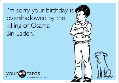I'm sorry your birthday is
overshadowed by the
killing of Osama 
Bin Laden.