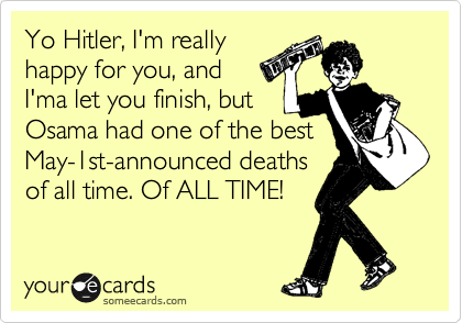 Yo Hitler, I'm really 
happy for you, and 
I'ma let you finish, but 
Osama had one of the best
May-1st-announced deaths 
of all time. Of ALL TIME!