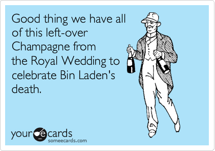 Good thing we have all
of this left-over
Champagne from
the Royal Wedding to
celebrate Bin Laden's
death.