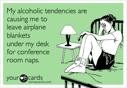 My alcoholic tendencies are 
causing me to
leave airplane
blankets
under my desk
for conference
room naps.