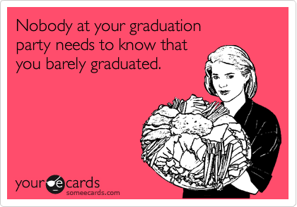 Nobody at your graduation
party needs to know that
you barely graduated.