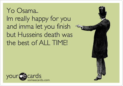 Yo Osama.. 
Im really happy for you
and imma let you finish
but Husseins death was 
the best of ALL TIME!