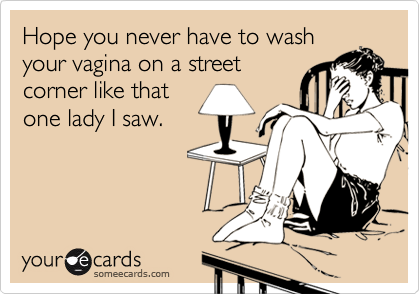 Hope you never have to wash
your vagina on a street
corner like that
one lady I saw.