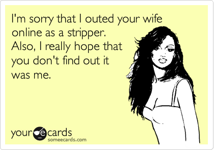 I'm sorry that I outed your wife online as a stripper.
Also, I really hope that
you don't find out it
was me.
