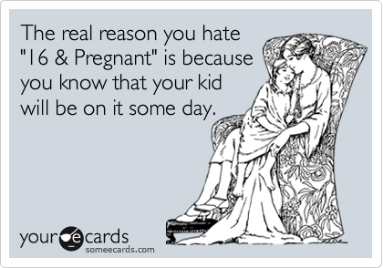 The real reason you hate
"16 & Pregnant" is because
you know that your kid
will be on it some day.