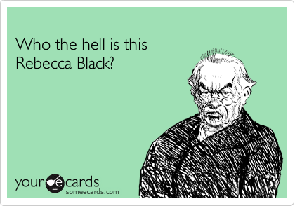 
Who the hell is this
Rebecca Black?