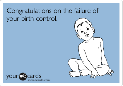 Congratulations on the failure of your birth control.