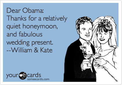 Dear Obama:
Thanks for a relatively
quiet honeymoon,
and fabulous
wedding present.
--William & Kate