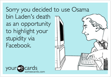 Sorry you decided to use Osama bin Laden's death
as an opportunity
to highlight your
stupidity via
Facebook.