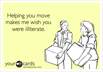
 Helping you move
makes me wish you
    were illiterate.