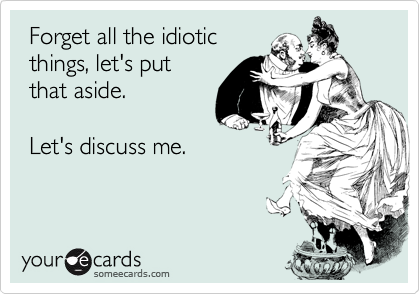  Forget all the idiotic
 things, let's put
 that aside.

 Let's discuss me.