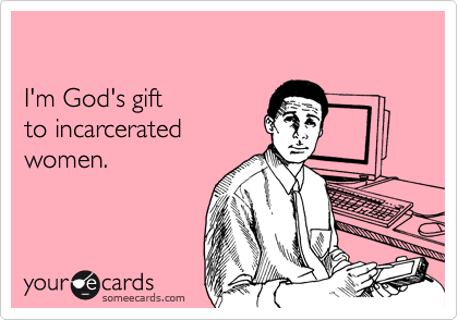 

I'm God's gift
to incarcerated 
women.
