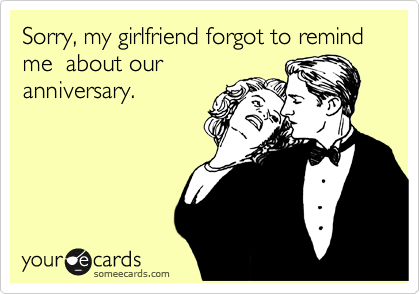 Sorry, my girlfriend forgot to remind me  about our
anniversary.