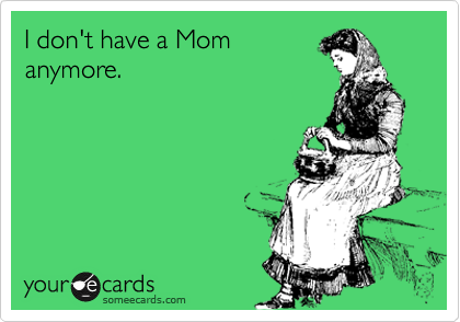 I don't have a Mom 
anymore.
