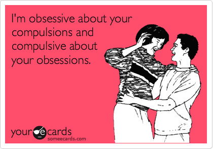 I'm obsessive about your
compulsions and
compulsive about
your obsessions.