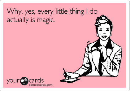 Why, yes, every little thing I do
actually is magic. 