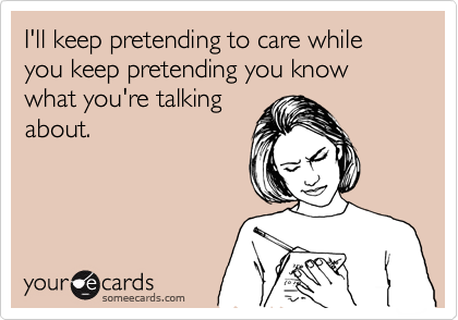I'll keep pretending to care while you keep pretending you know what you're talking
about.