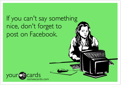 
If you can't say something
nice, don't forget to
post on Facebook.