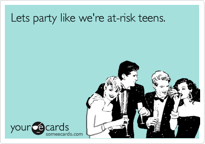 Lets party like we're at-risk teens.